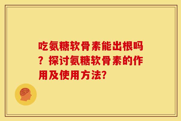 吃氨糖软骨素能出根吗？探讨氨糖软骨素的作用及使用方法？