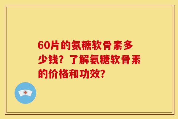 60片的氨糖软骨素多少钱?了解氨糖软骨素的价格和功效? 60片的氨糖软骨素多少钱?了解氨糖软骨素的价格和功效?