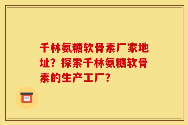 千林氨糖软骨素厂家地址？探索千林氨糖软骨素的生产工厂？