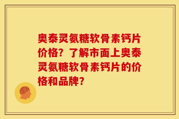 奥泰灵氨糖软骨素钙片价格？了解市面上奥泰灵氨糖软骨素钙片的价格和品牌？