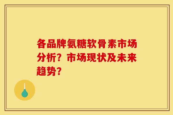 各品牌氨糖软骨素市场分析？市场现状及未来趋势？
