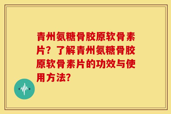 青州氨糖骨胶原软骨素片？了解青州氨糖骨胶原软骨素片的功效与使用方法？