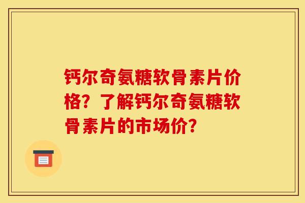 钙尔奇氨糖软骨素片价格？了解钙尔奇氨糖软骨素片的市场价？