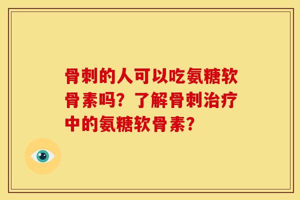 骨刺的人可以吃氨糖软骨素吗？了解骨刺治疗中的氨糖软骨素？