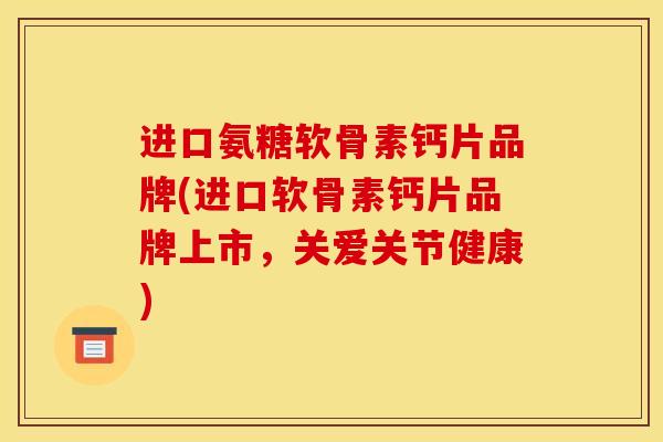 进口氨糖软骨素钙片品牌(进口软骨素钙片品牌上市,关爱关节健康) 进口氨糖软骨素钙片品牌(进口软骨素钙片品牌上市,关爱关节健康)