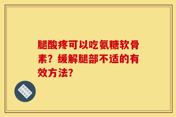 腿酸疼可以吃氨糖软骨素？缓解腿部不适的有效方法？