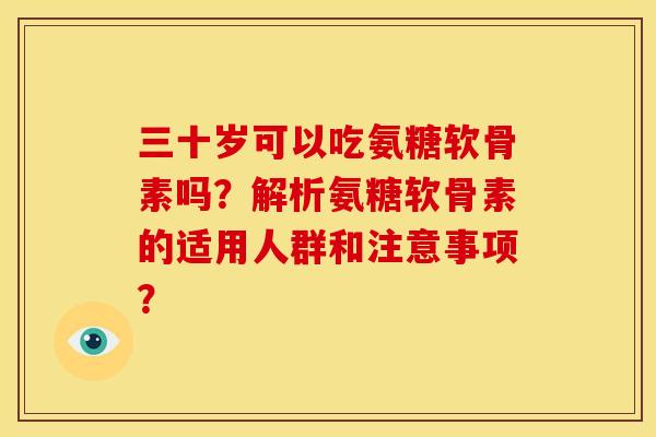 三十岁可以吃氨糖软骨素吗？解析氨糖软骨素的适用人群和注意事项？