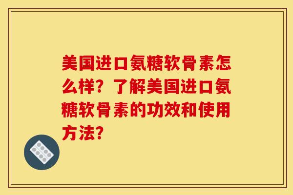 美国进口氨糖软骨素怎么样？了解美国进口氨糖软骨素的功效和使用方法？