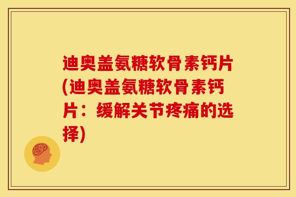 迪奥盖氨糖软骨素钙片(迪奥盖氨糖软骨素钙片：缓解关节疼痛的选择)