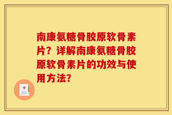 南康氨糖骨胶原软骨素片？详解南康氨糖骨胶原软骨素片的功效与使用方法？