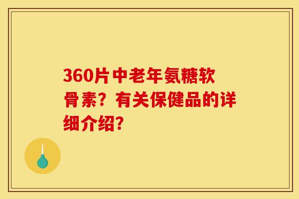 360片中老年氨糖软骨素？有关保健品的详细介绍？