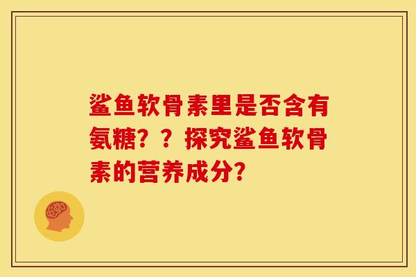 鲨鱼软骨素里是否含有氨糖??探究鲨鱼软骨素的营养成分? 鲨鱼软骨素里是否含有氨糖??探究鲨鱼软骨素的营养成分?