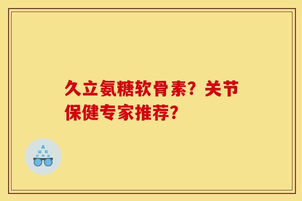 久立氨糖软骨素？关节保健专家推荐？