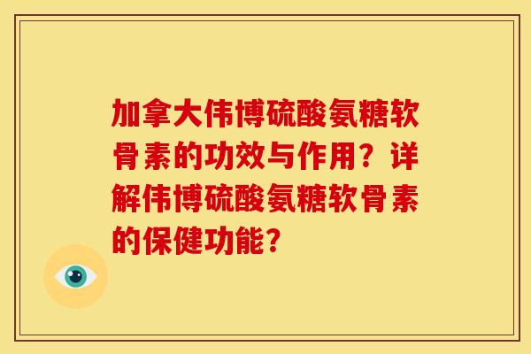 加拿大伟博硫酸氨糖软骨素的功效与作用？详解伟博硫酸氨糖软骨素的保健功能？