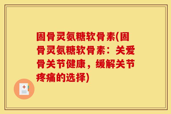 固骨灵氨糖软骨素(固骨灵氨糖软骨素：关爱骨关节健康，缓解关节疼痛的选择)