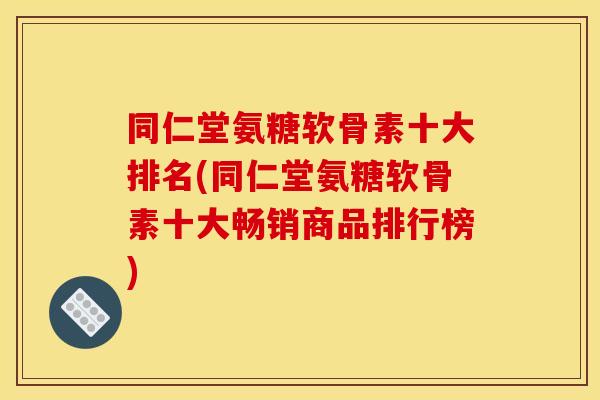 同仁堂氨糖软骨素十大排名(同仁堂氨糖软骨素十大畅销商品排行榜) 同仁堂氨糖软骨素十大排名(同仁堂氨糖软骨素十大畅销商品排行榜)