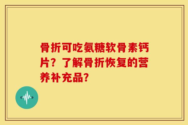 可吃氨糖软骨素钙片？了解恢复的营养补充品？