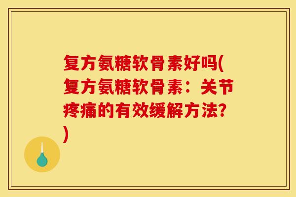 复方氨糖软骨素好吗(复方氨糖软骨素：关节疼痛的有效缓解方法？)