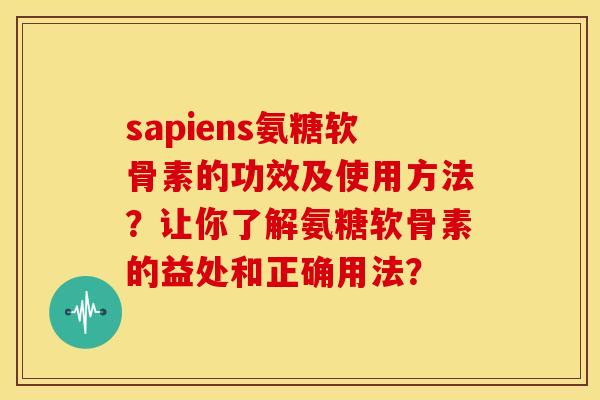 sapiens氨糖软骨素的功效及使用方法?让你了解氨糖软骨素的益处和正确用法? sapiens氨糖软骨素的功效及使用方法?让你了解氨糖软骨素的益处和正确用法?