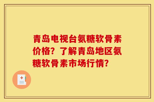 青岛电视台氨糖软骨素价格?了解青岛地区氨糖软骨素市场行情? 青岛电视台氨糖软骨素价格?了解青岛地区氨糖软骨素市场行情?