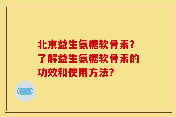 北京益生氨糖软骨素?了解益生氨糖软骨素的功效和使用方法? 北京益生氨糖软骨素?了解益生氨糖软骨素的功效和使用方法?