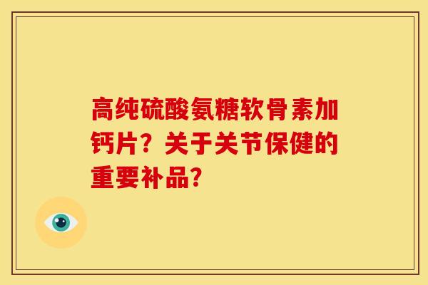 高纯硫酸氨糖软骨素加钙片？关于关节保健的重要补品？