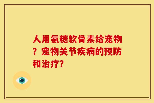 人用氨糖软骨素给宠物？宠物关节疾病的预防和治疗？