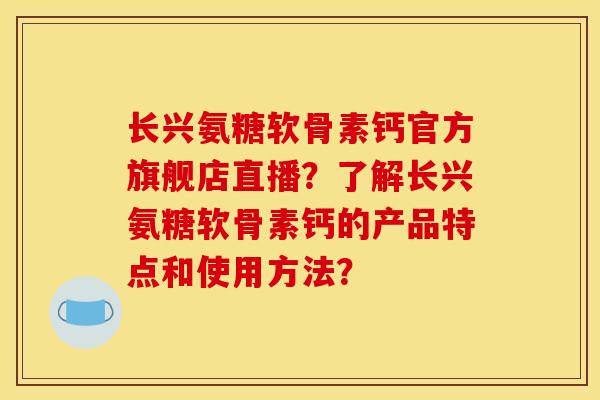 长兴氨糖软骨素钙官方旗舰店直播？了解长兴氨糖软骨素钙的产品特点和使用方法？