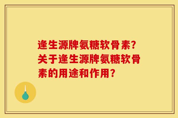 逢生源牌氨糖软骨素?关于逢生源牌氨糖软骨素的用途和作用? 逢生源牌氨糖软骨素?关于逢生源牌氨糖软骨素的用途和作用?