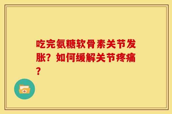 吃完氨糖软骨素关节发胀？如何缓解关节疼痛？