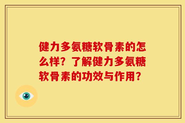 健力多氨糖软骨素的怎么样？了解健力多氨糖软骨素的功效与作用？