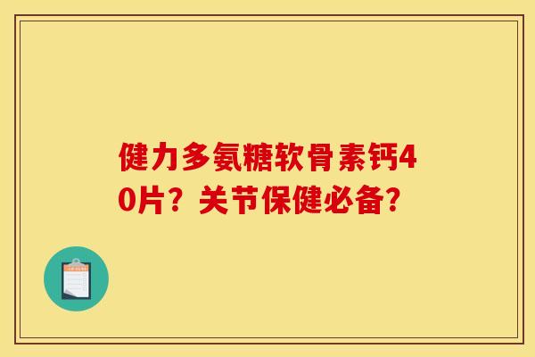 健力多氨糖软骨素钙40片？关节保健必备？