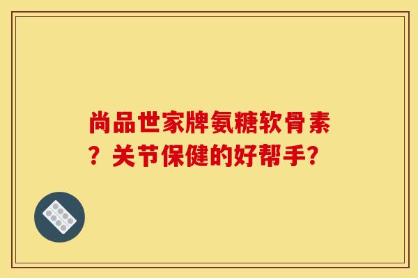 尚品世家牌氨糖软骨素？关节保健的好帮手？