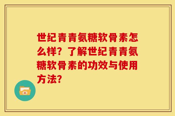 世纪青青氨糖软骨素怎么样?了解世纪青青氨糖软骨素的功效与使用方法? 世纪青青氨糖软骨素怎么样?了解世纪青青氨糖软骨素的功效与使用方法?