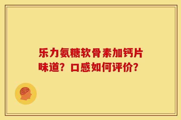 乐力氨糖软骨素加钙片味道？口感如何评价？