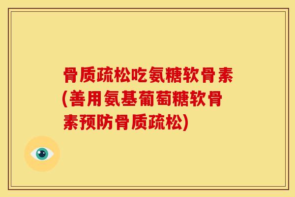 骨质疏松吃氨糖软骨素(善用氨基葡萄糖软骨素预防骨质疏松)