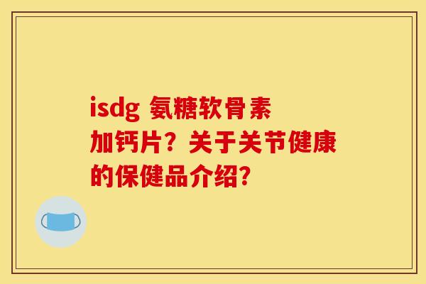 isdg 氨糖软骨素加钙片?关于关节健康的保健品介绍? isdg 氨糖软骨素加钙片?关于关节健康的保健品介绍?