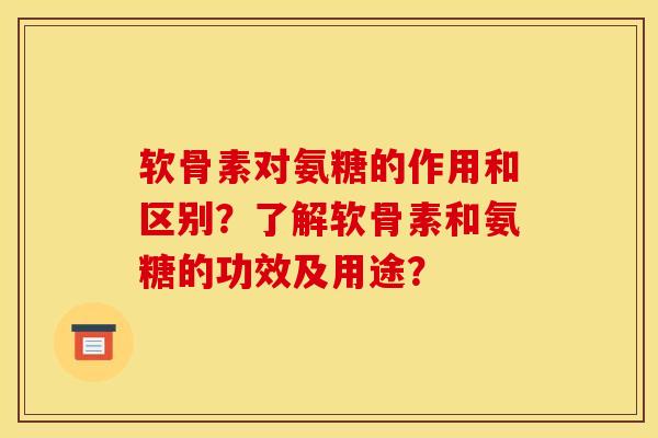 软骨素对氨糖的作用和区别？了解软骨素和氨糖的功效及用途？