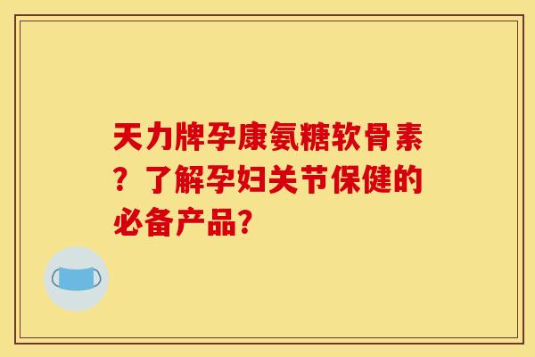 天力牌孕康氨糖软骨素？了解孕妇关节保健的必备产品？