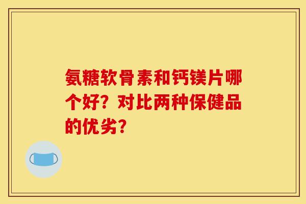 氨糖软骨素和钙镁片哪个好？对比两种保健品的优劣？