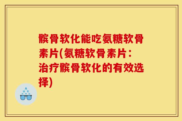 髌骨软化能吃氨糖软骨素片(氨糖软骨素片：治疗髌骨软化的有效选择)