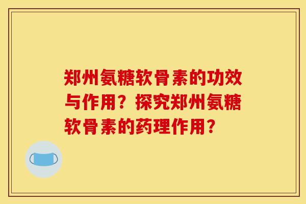 郑州氨糖软骨素的功效与作用？探究郑州氨糖软骨素的药理作用？