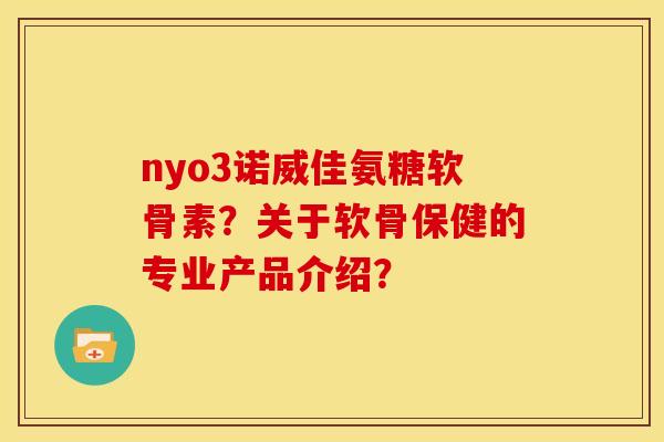nyo3诺威佳氨糖软骨素？关于软骨保健的专业产品介绍？