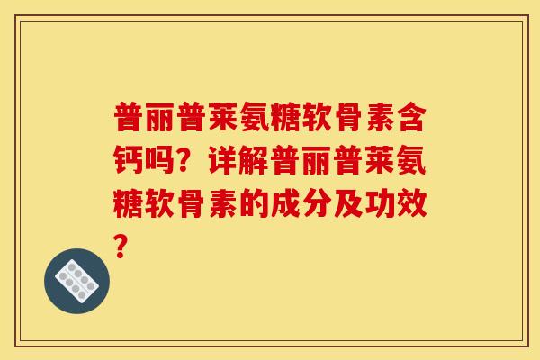 普丽普莱氨糖软骨素含钙吗?详解普丽普莱氨糖软骨素的成分及功效? 普丽普莱氨糖软骨素含钙吗?详解普丽普莱氨糖软骨素的成分及功效?