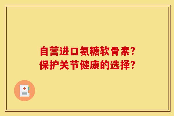 自营进口氨糖软骨素？保护关节健康的选择？