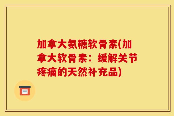 加拿大氨糖软骨素(加拿大软骨素：缓解关节疼痛的天然补充品)