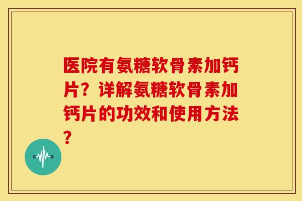 医院有氨糖软骨素加钙片？详解氨糖软骨素加钙片的功效和使用方法？