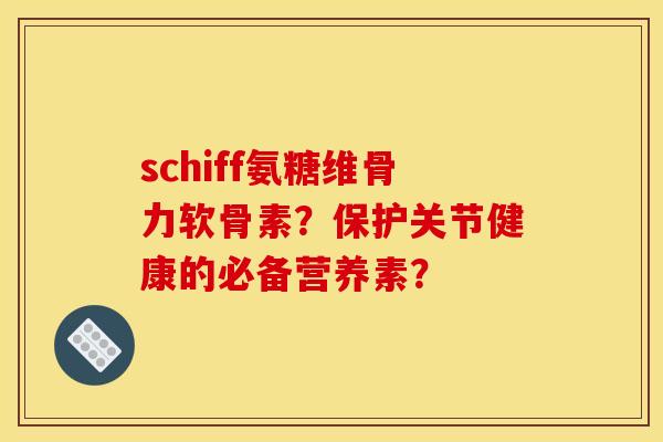 schiff氨糖维骨力软骨素？保护关节健康的必备营养素？