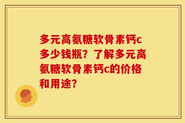 多元高氨糖软骨素钙c多少钱瓶？了解多元高氨糖软骨素钙c的价格和用途？