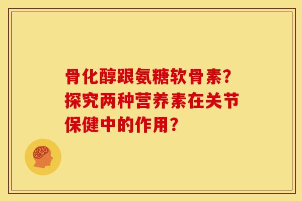 骨化醇跟氨糖软骨素？探究两种营养素在关节保健中的作用？